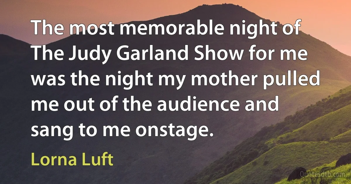 The most memorable night of The Judy Garland Show for me was the night my mother pulled me out of the audience and sang to me onstage. (Lorna Luft)