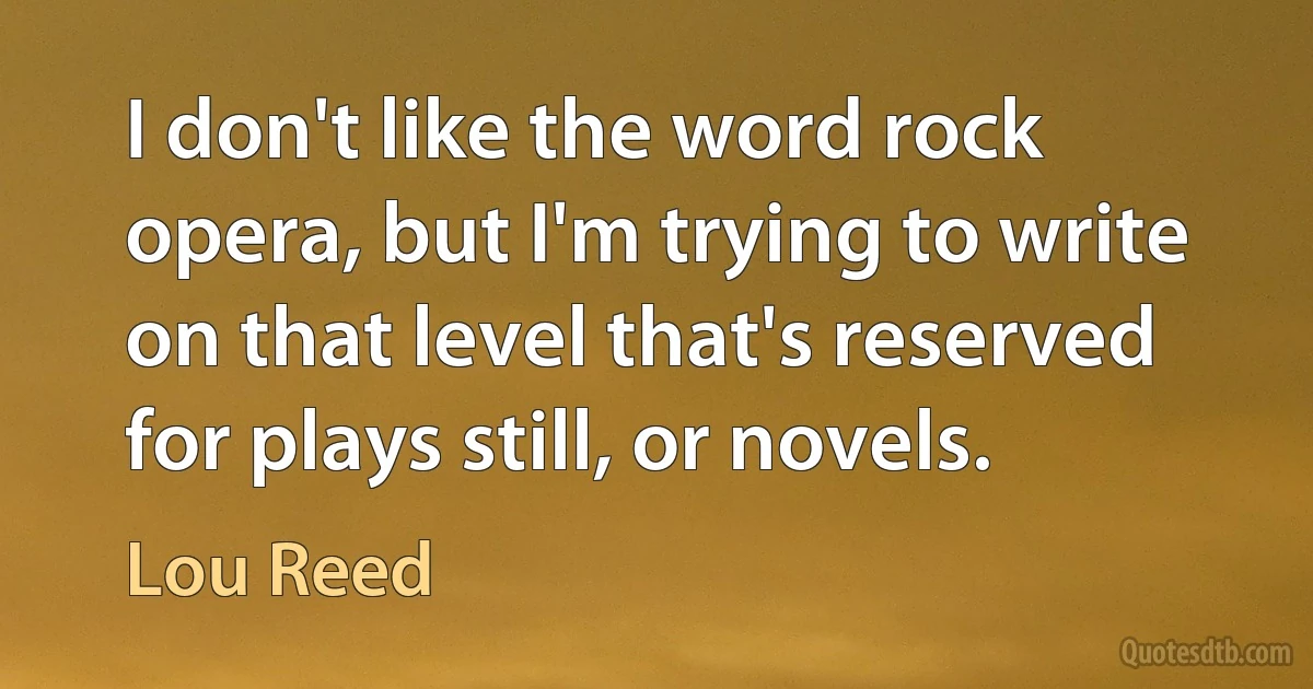 I don't like the word rock opera, but I'm trying to write on that level that's reserved for plays still, or novels. (Lou Reed)