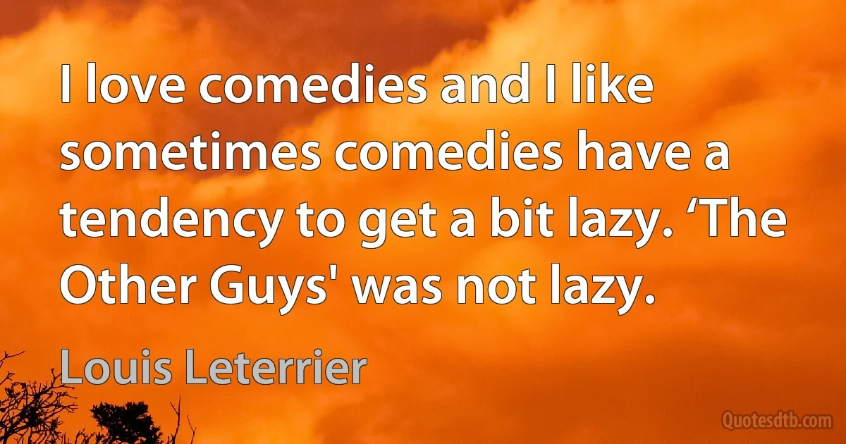 I love comedies and I like sometimes comedies have a tendency to get a bit lazy. ‘The Other Guys' was not lazy. (Louis Leterrier)