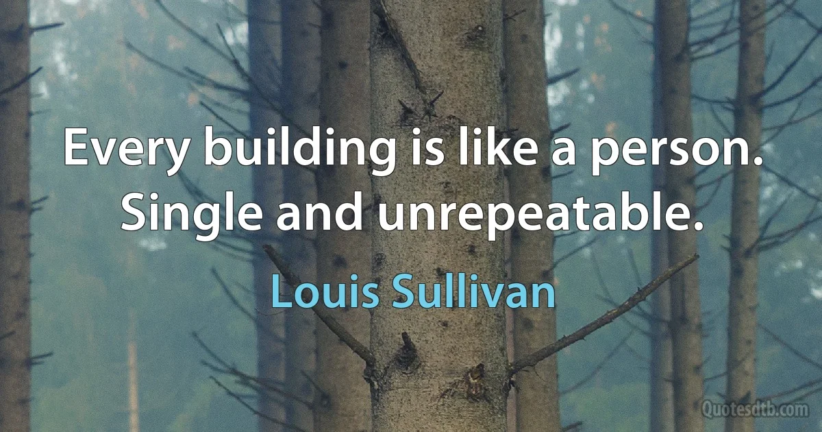 Every building is like a person. Single and unrepeatable. (Louis Sullivan)