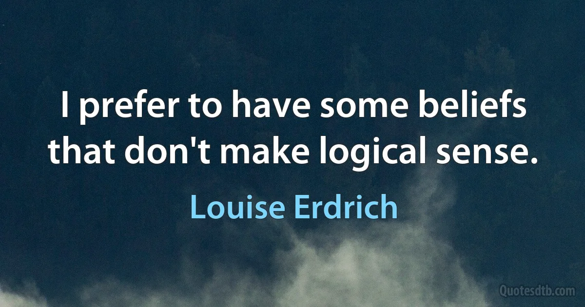 I prefer to have some beliefs that don't make logical sense. (Louise Erdrich)