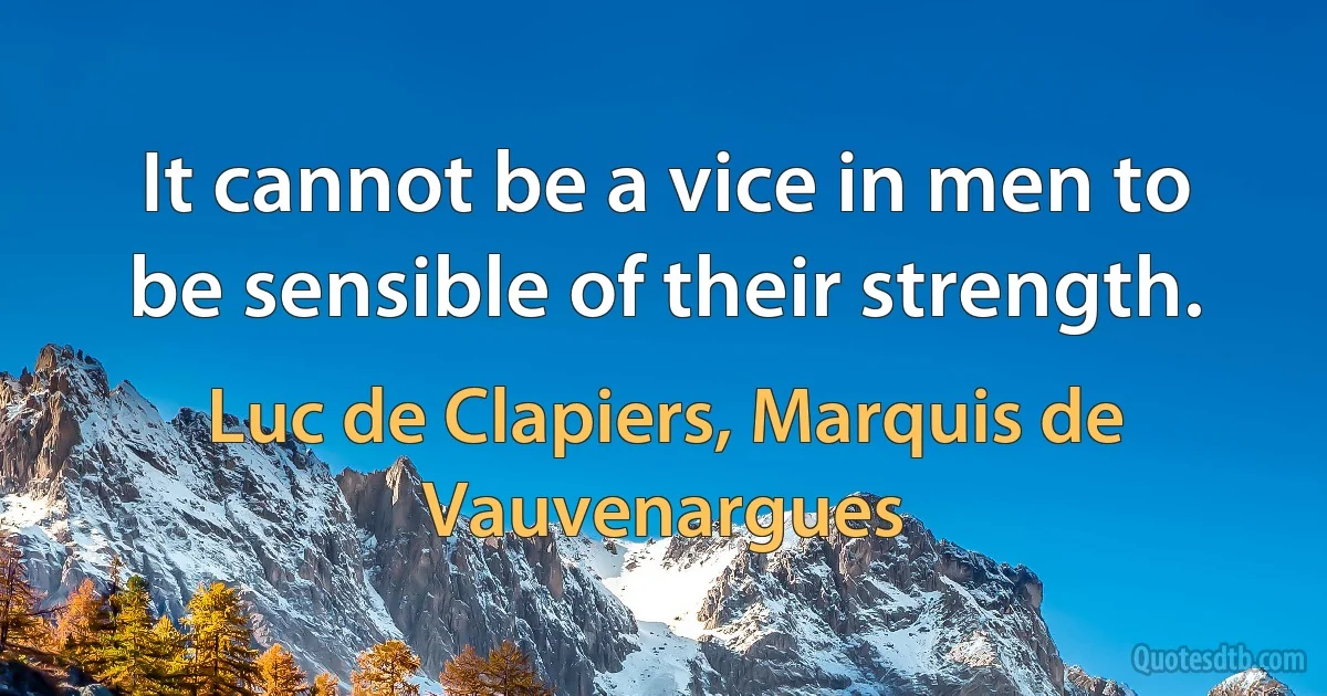 It cannot be a vice in men to be sensible of their strength. (Luc de Clapiers, Marquis de Vauvenargues)