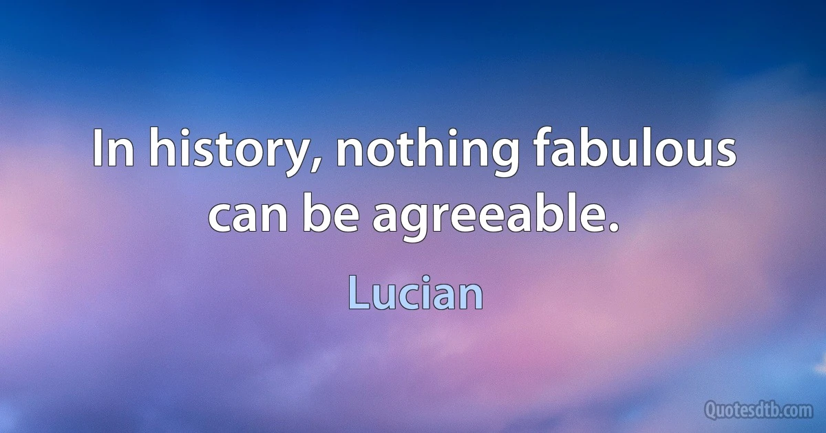 In history, nothing fabulous can be agreeable. (Lucian)