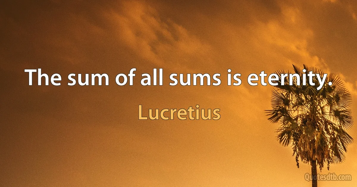 The sum of all sums is eternity. (Lucretius)