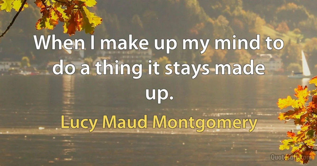 When I make up my mind to do a thing it stays made up. (Lucy Maud Montgomery)