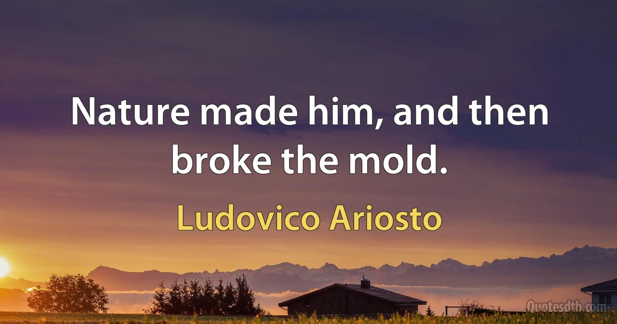 Nature made him, and then broke the mold. (Ludovico Ariosto)