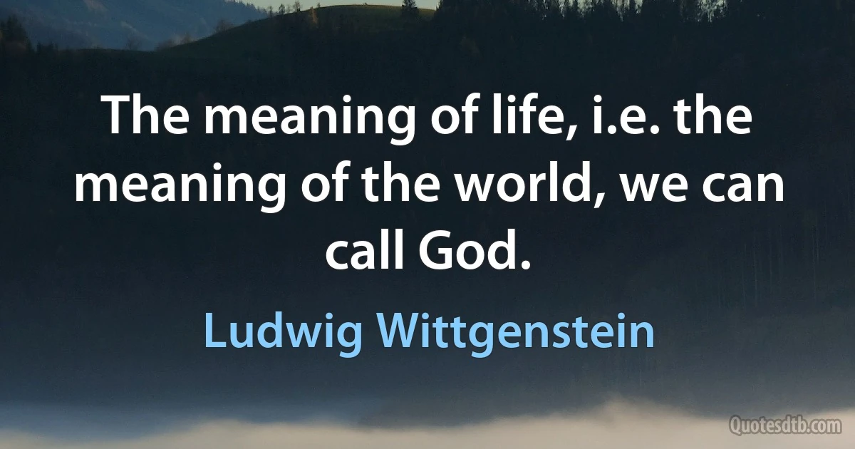 The meaning of life, i.e. the meaning of the world, we can call God. (Ludwig Wittgenstein)