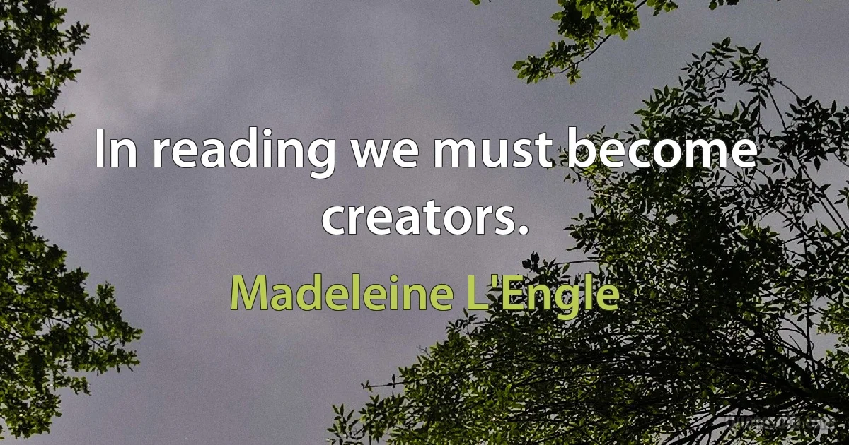 In reading we must become creators. (Madeleine L'Engle)