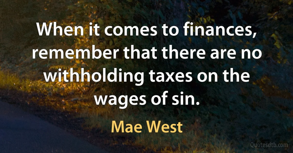 When it comes to finances, remember that there are no withholding taxes on the wages of sin. (Mae West)