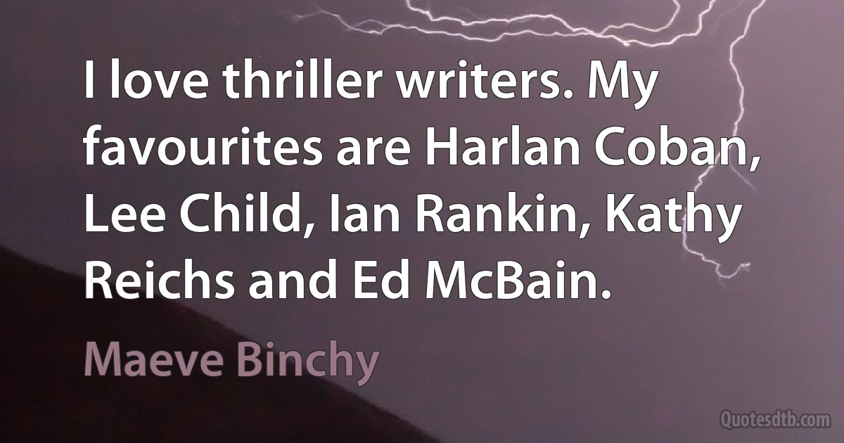 I love thriller writers. My favourites are Harlan Coban, Lee Child, Ian Rankin, Kathy Reichs and Ed McBain. (Maeve Binchy)