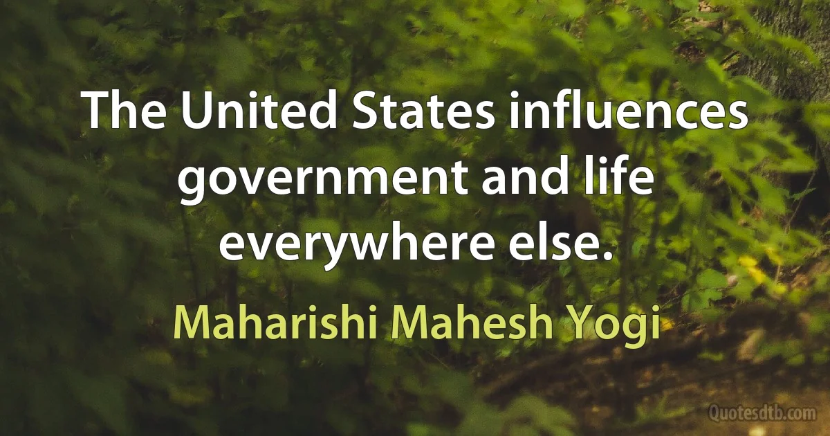 The United States influences government and life everywhere else. (Maharishi Mahesh Yogi)