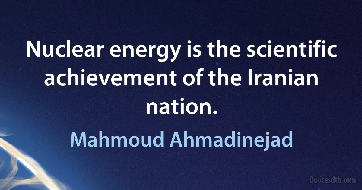 Nuclear energy is the scientific achievement of the Iranian nation. (Mahmoud Ahmadinejad)