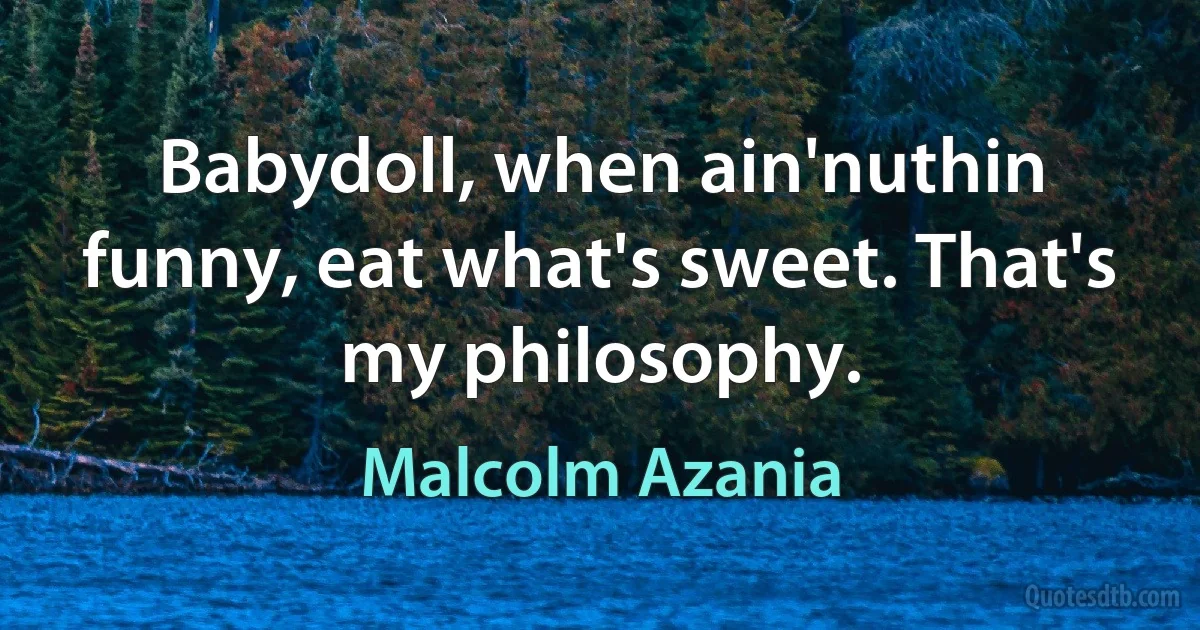 Babydoll, when ain'nuthin funny, eat what's sweet. That's my philosophy. (Malcolm Azania)