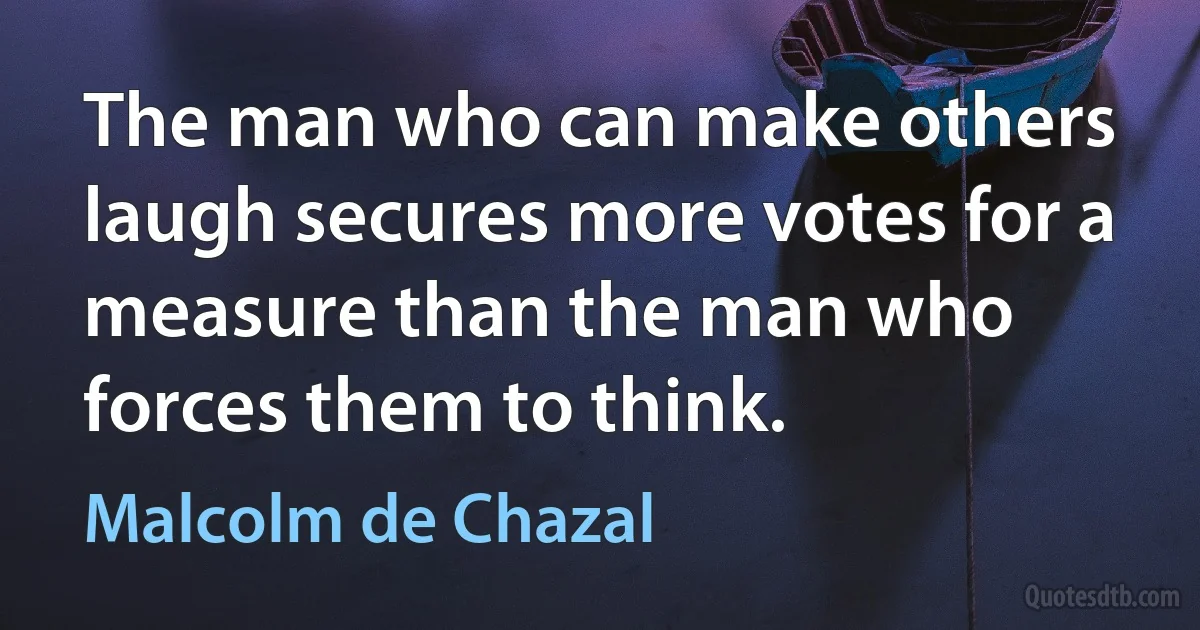 The man who can make others laugh secures more votes for a measure than the man who forces them to think. (Malcolm de Chazal)