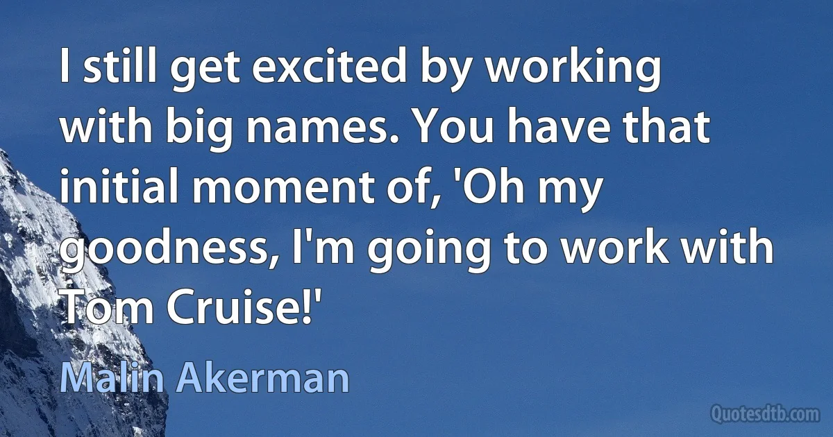 I still get excited by working with big names. You have that initial moment of, 'Oh my goodness, I'm going to work with Tom Cruise!' (Malin Akerman)