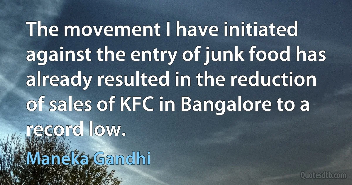 The movement I have initiated against the entry of junk food has already resulted in the reduction of sales of KFC in Bangalore to a record low. (Maneka Gandhi)