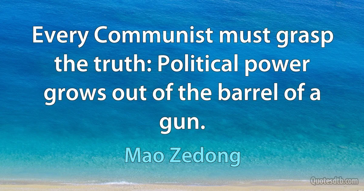 Every Communist must grasp the truth: Political power grows out of the barrel of a gun. (Mao Zedong)