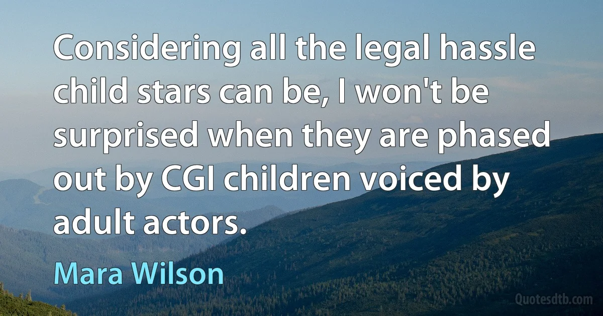 Considering all the legal hassle child stars can be, I won't be surprised when they are phased out by CGI children voiced by adult actors. (Mara Wilson)