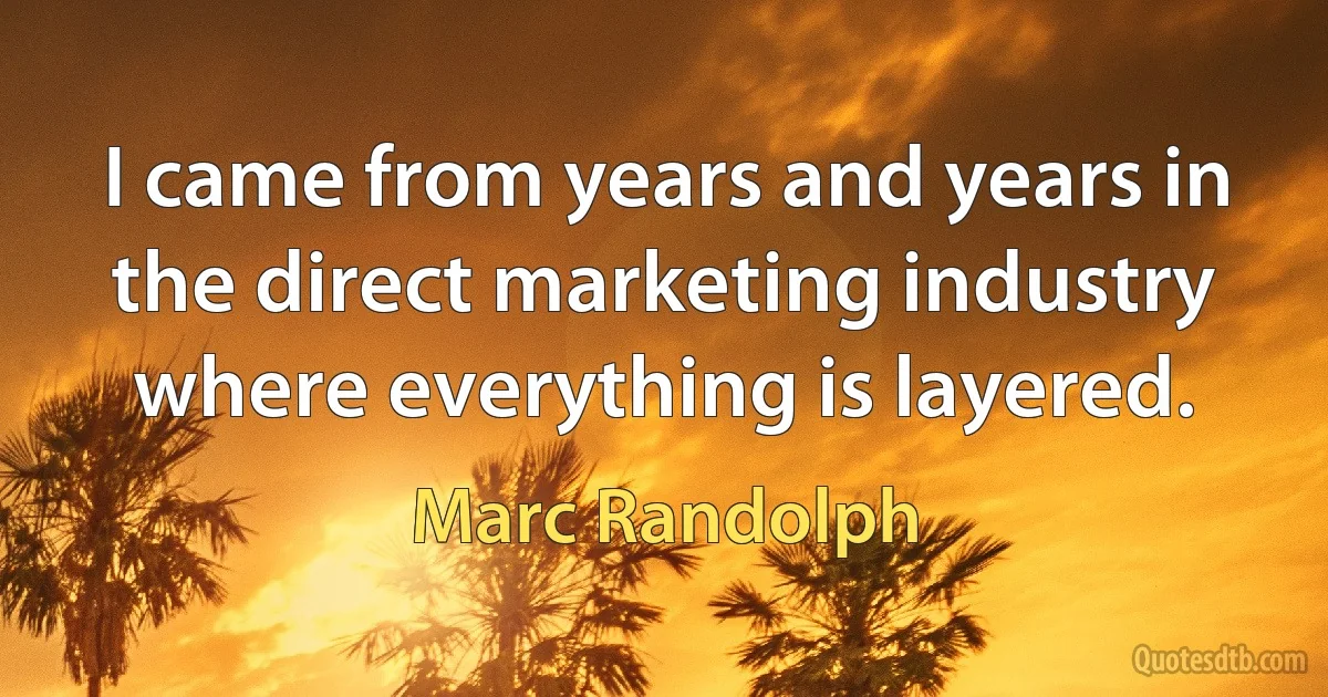 I came from years and years in the direct marketing industry where everything is layered. (Marc Randolph)