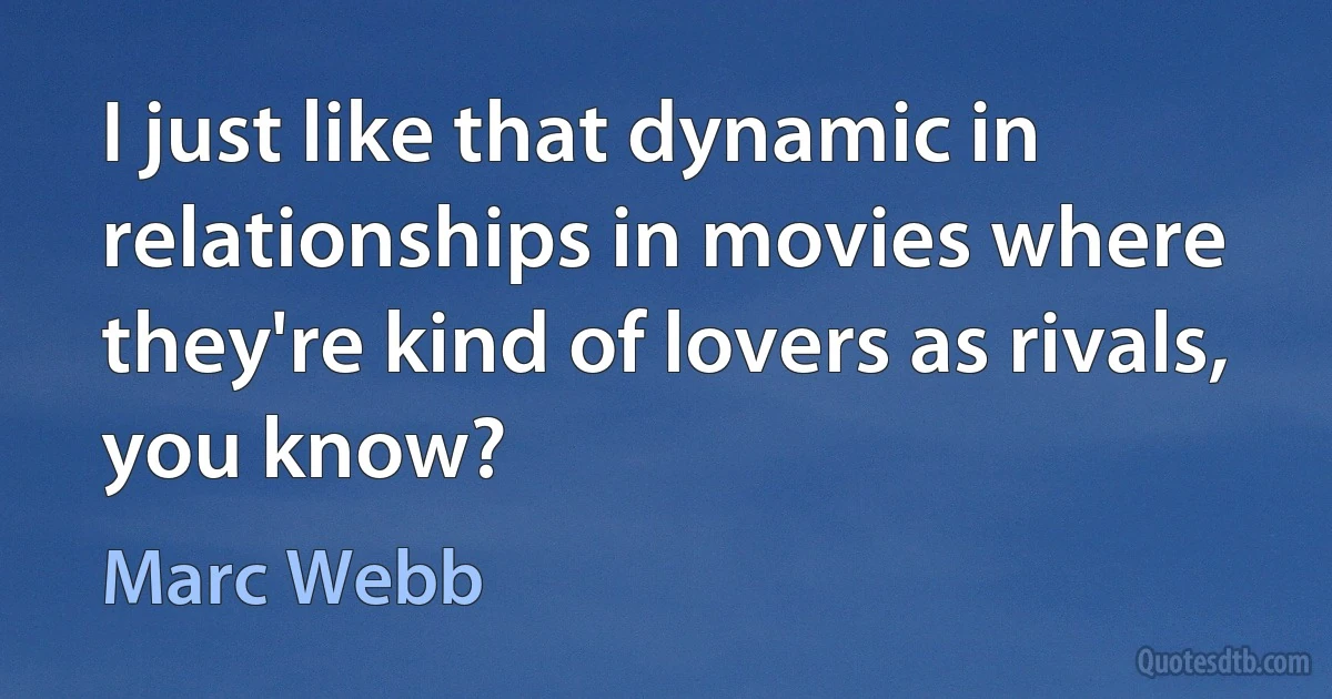 I just like that dynamic in relationships in movies where they're kind of lovers as rivals, you know? (Marc Webb)