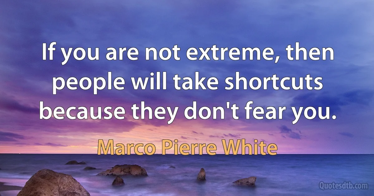 If you are not extreme, then people will take shortcuts because they don't fear you. (Marco Pierre White)