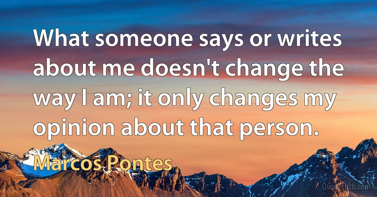 What someone says or writes about me doesn't change the way I am; it only changes my opinion about that person. (Marcos Pontes)