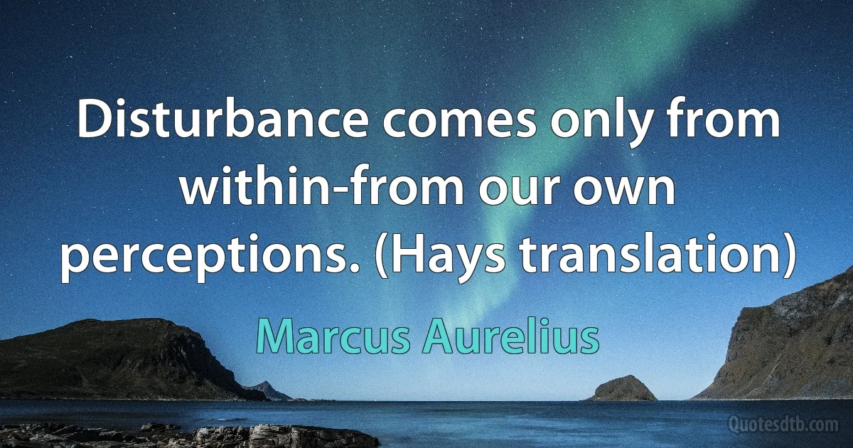 Disturbance comes only from within-from our own perceptions. (Hays translation) (Marcus Aurelius)