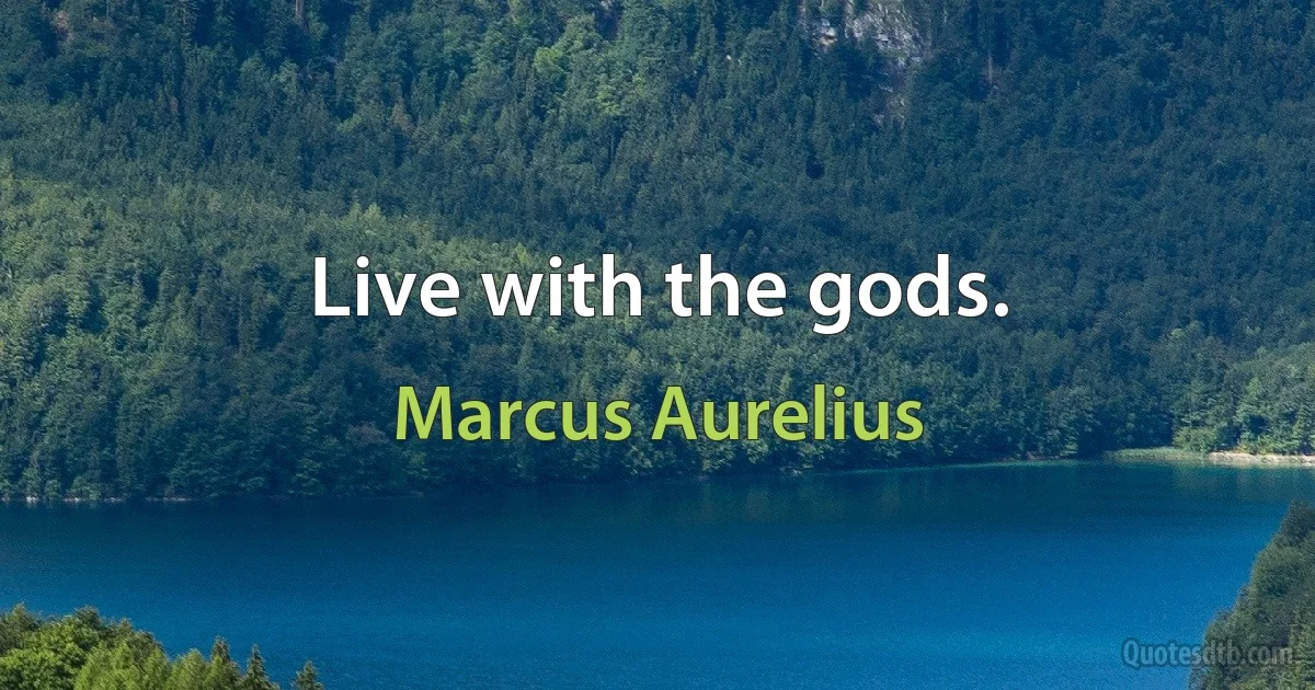 Live with the gods. (Marcus Aurelius)