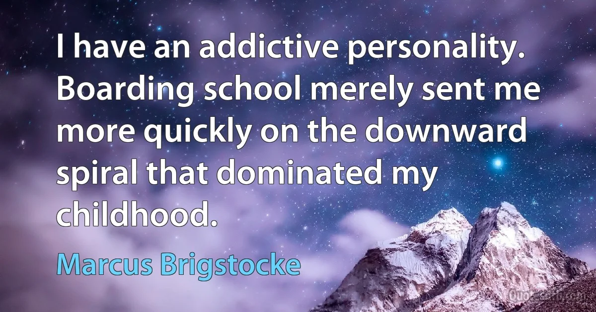 I have an addictive personality. Boarding school merely sent me more quickly on the downward spiral that dominated my childhood. (Marcus Brigstocke)