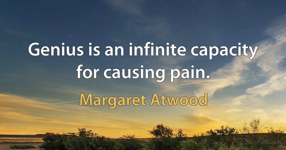 Genius is an infinite capacity for causing pain. (Margaret Atwood)