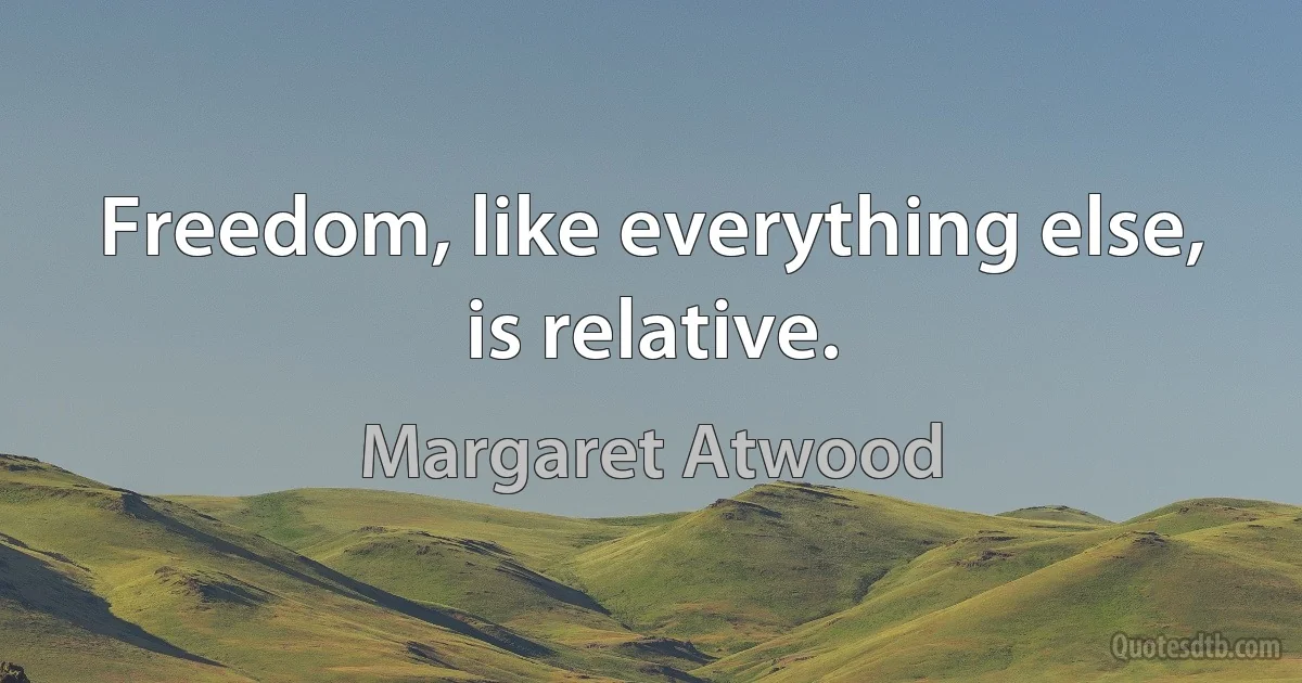 Freedom, like everything else, is relative. (Margaret Atwood)