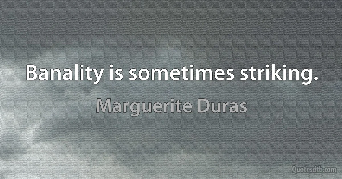 Banality is sometimes striking. (Marguerite Duras)