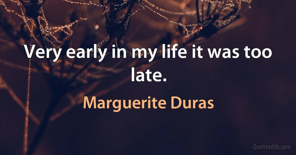 Very early in my life it was too late. (Marguerite Duras)