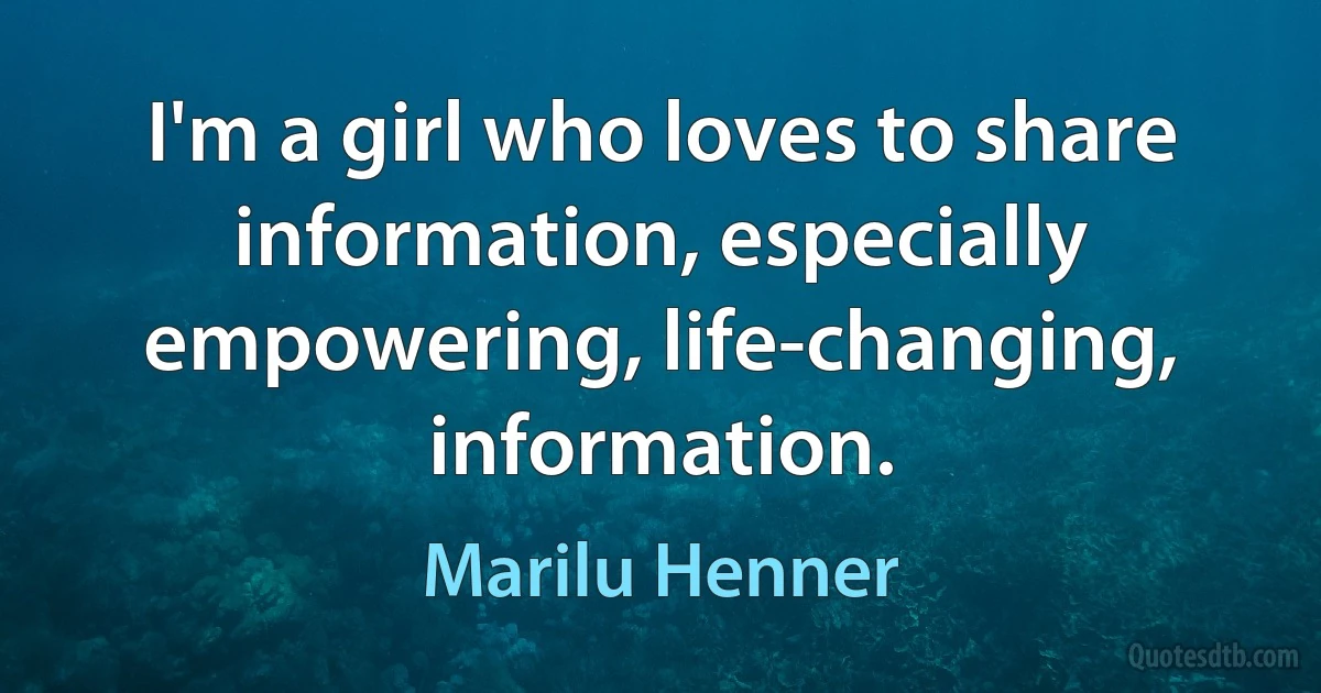 I'm a girl who loves to share information, especially empowering, life-changing, information. (Marilu Henner)