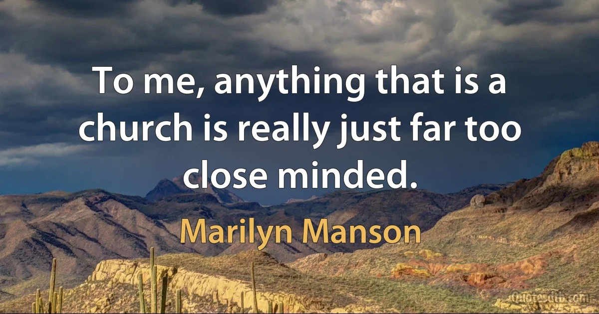 To me, anything that is a church is really just far too close minded. (Marilyn Manson)