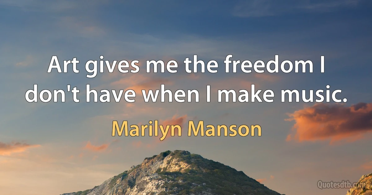 Art gives me the freedom I don't have when I make music. (Marilyn Manson)