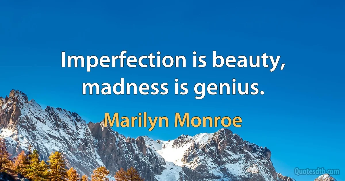 Imperfection is beauty, madness is genius. (Marilyn Monroe)