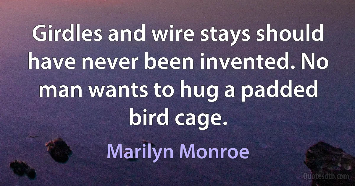 Girdles and wire stays should have never been invented. No man wants to hug a padded bird cage. (Marilyn Monroe)