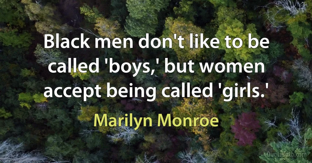 Black men don't like to be called 'boys,' but women accept being called 'girls.' (Marilyn Monroe)