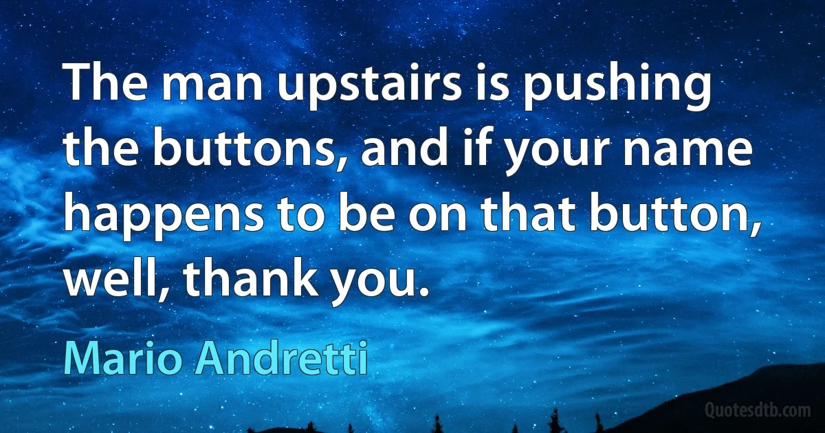 The man upstairs is pushing the buttons, and if your name happens to be on that button, well, thank you. (Mario Andretti)