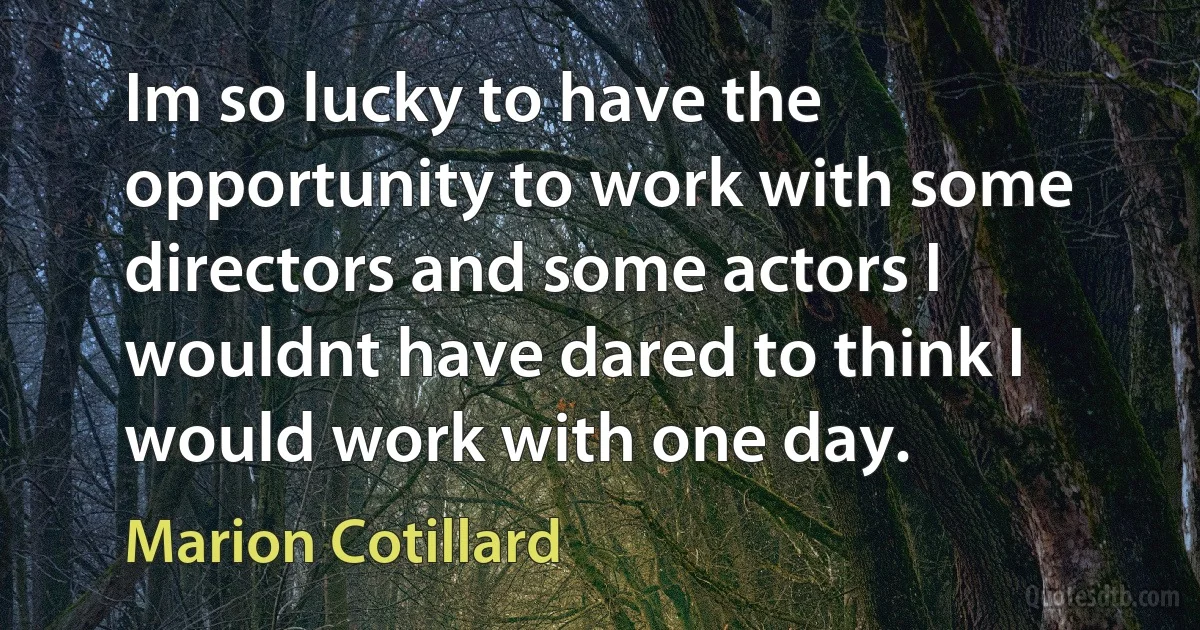 Im so lucky to have the opportunity to work with some directors and some actors I wouldnt have dared to think I would work with one day. (Marion Cotillard)