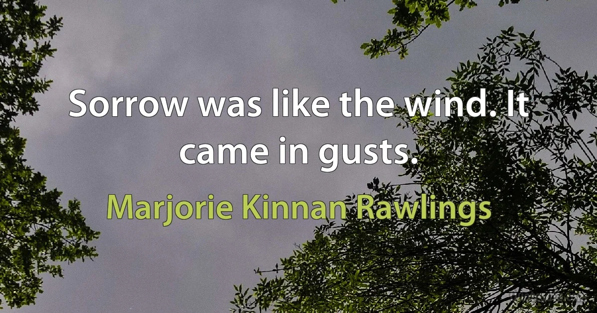 Sorrow was like the wind. It came in gusts. (Marjorie Kinnan Rawlings)