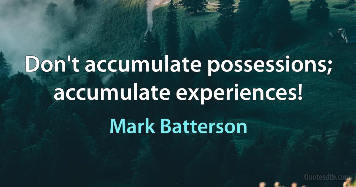 Don't accumulate possessions; accumulate experiences! (Mark Batterson)