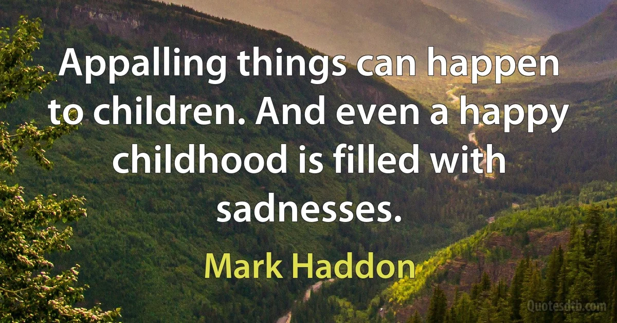 Appalling things can happen to children. And even a happy childhood is filled with sadnesses. (Mark Haddon)