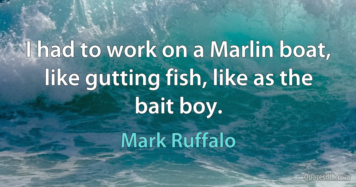 I had to work on a Marlin boat, like gutting fish, like as the bait boy. (Mark Ruffalo)