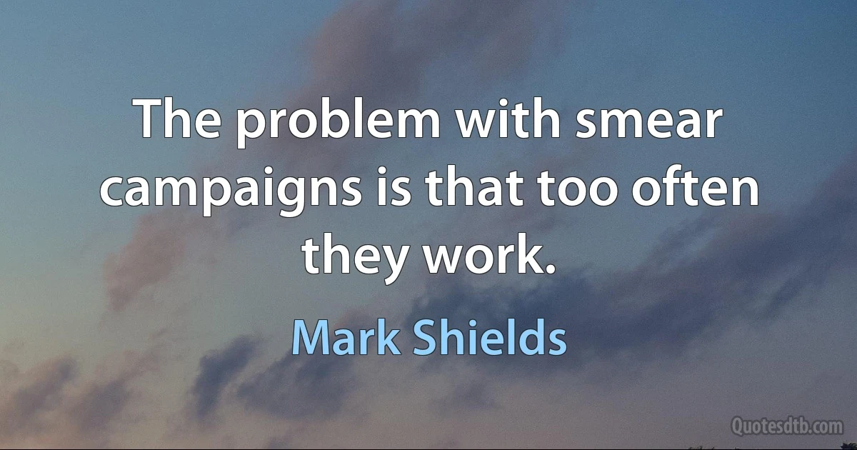 The problem with smear campaigns is that too often they work. (Mark Shields)