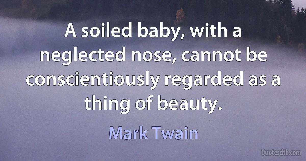 A soiled baby, with a neglected nose, cannot be conscientiously regarded as a thing of beauty. (Mark Twain)