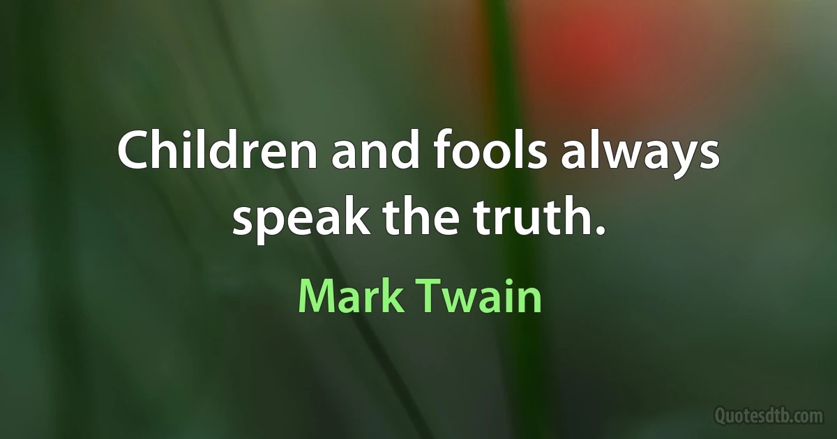 Children and fools always speak the truth. (Mark Twain)