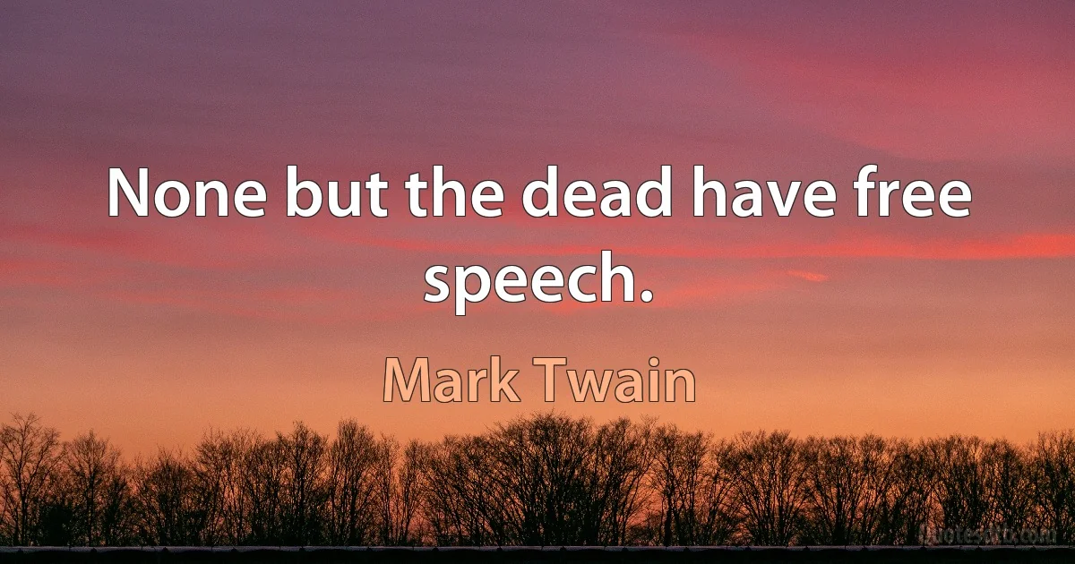 None but the dead have free speech. (Mark Twain)