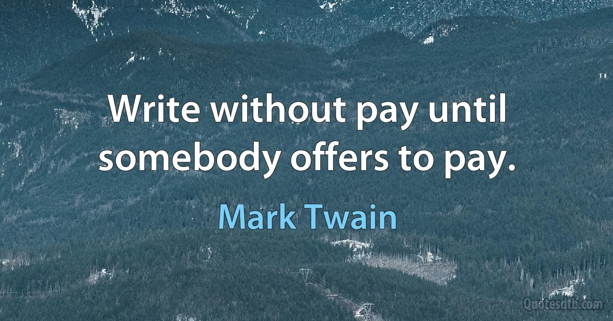 Write without pay until somebody offers to pay. (Mark Twain)